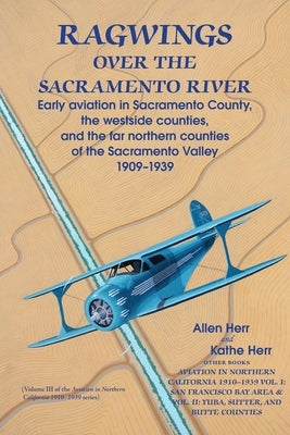 Ragwings Over The Sacramento River: Early aviation in Sacramento County, the westside counties, and the far northern counties of the Sacramento Valley by Herr, Allen