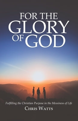 For the Glory of God: Fulfilling the Christian Purpose in the Messiness of Life by Watts, Chris