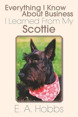 Everything I Know about Business I Learned from My Scottie by Hobbs, E. a.