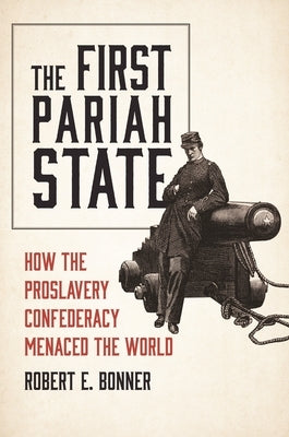 The First Pariah State: How the Proslavery Confederacy Menaced the World by Bonner, Robert E.