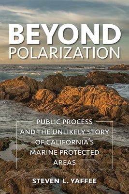 Beyond Polarization: Public Process and the Unlikely Story of California's Marine Protected Areas by Yaffee, Steven Lewis