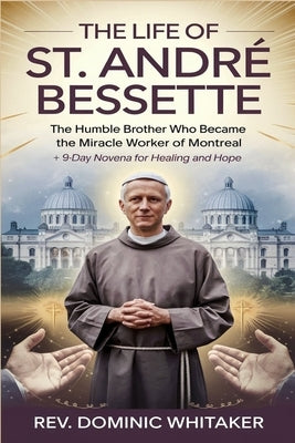 The Life of St. Andr? Bessette: The Humble Brother Who Became the Miracle Worker of Montreal + 9-Day Novena for Healing and Hope by Whitaker, Dominic