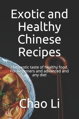 Exotic and Healthy Chinese Recipes: The exotic taste of healthy food. For beginners and advanced and any diet by Li, Chao