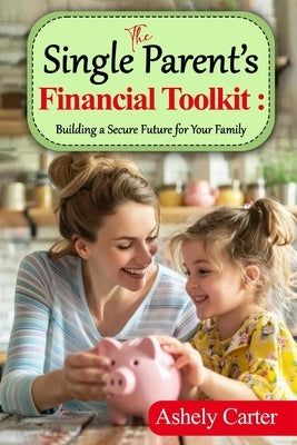The Single Parent's Financial Toolkit - Building a Secure Future for Your Family: Parent's Financial Toolkit: Essential Strategies to Build Wealth, Ac by Carter, Ashely