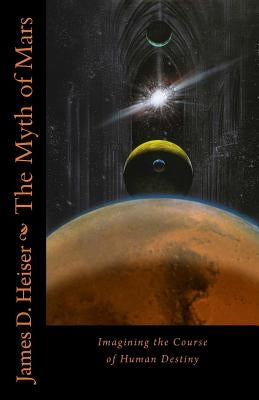 The Myth of Mars: Imagining the Course of Human Destiny by Heiser, James D.