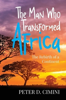 The Man Who Transformed Africa: The Rebirth of a Continent by Cimini, Peter D.