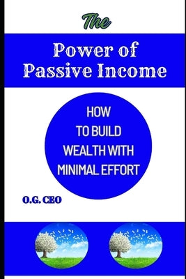 The Power of Passive Income: How to Build Wealth with Minimal Effort by Ceo, O. G.