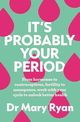 It's Probably Your Period: From Hormones to Contraceptives, Fertility to Menopause, Work with Your Cycle to Unlock Better Health by Ryan, Mary