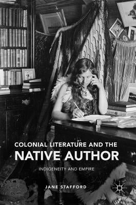 Colonial Literature and the Native Author: Indigeneity and Empire by Stafford, Jane
