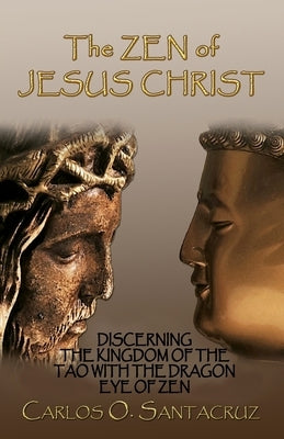 The Zen of Jesus Christ: Discerning the Kingdom of The Tao with The Dragon Eye of Zen by Santacruz, Carlos O.