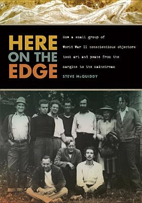 Here on the Edge: How a Small Group of World War II Conscientious Objectors Took Art and Peace from the Margins to the Mainstream by McQuiddy, Steve