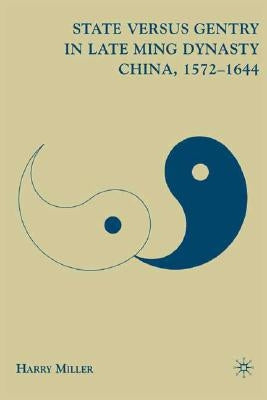 State Versus Gentry in Late Ming Dynasty China, 1572-1644 by Miller, H.