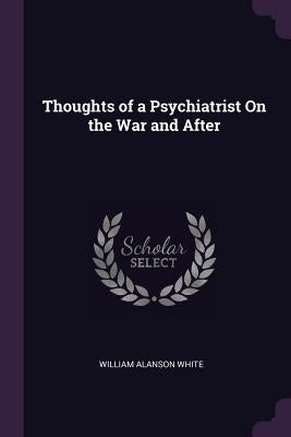 Thoughts of a Psychiatrist On the War and After by White, William Alanson