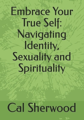 Embrace Your True Self: Navigating Identity, Sexuality and Spirituality by Sherwood, Cal