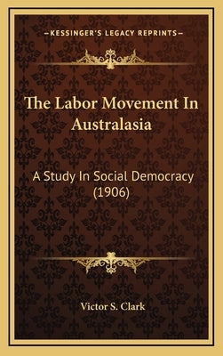 The Labor Movement In Australasia: A Study In Social Democracy (1906) by Clark, Victor S.