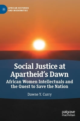 Social Justice at Apartheid's Dawn: African Women Intellectuals and the Quest to Save the Nation by Curry, Dawne Y.