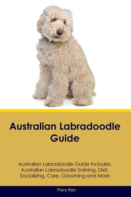 Australian Labradoodle Guide Australian Labradoodle Guide Includes: Australian Labradoodle Training, Diet, Socializing, Care, Grooming, and More by Kerr, Piers