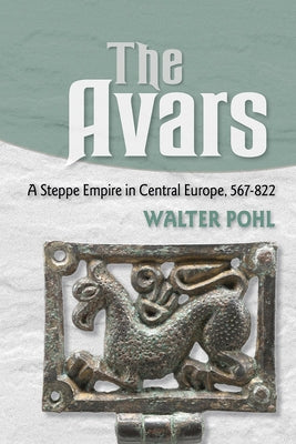 The Avars: A Steppe Empire in Central Europe, 567-822 by Pohl, Walter