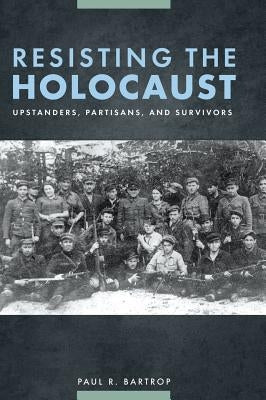 Resisting the Holocaust: Upstanders, Partisans, and Survivors by Bartrop, Paul R.