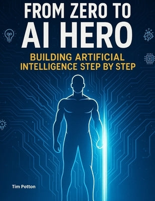 From Zero to AI Hero: Building Artificial Intelligence Step by Step by Potton, Tim