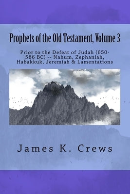 Prophets of the Old Testament, Volume 3: Prior to the Defeat of Judah (650-586 BC) -- Nahum, Zephaniah, Habakkuk, Jeremiah & Lamentations by Crews, James K.