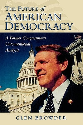 Future of American Democracy: A Former Congressman's Unconventional Analysis by Browder, Glen