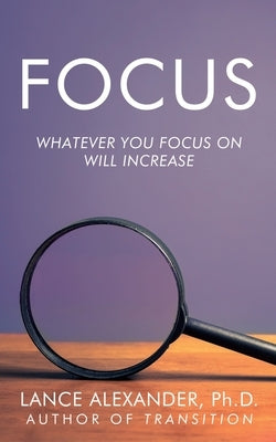 Focus: Whatever You Focus on Will Increase by Alexander, Lance