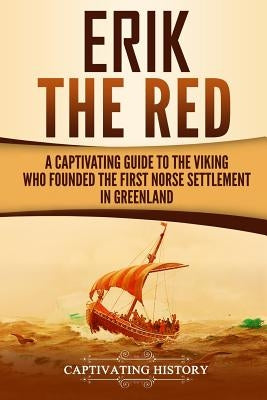 Erik the Red: A Captivating Guide to the Viking Who Founded the First Norse Settlement in Greenland by History, Captivating