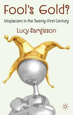 Fool's Gold?: Utopianism in the Twenty-First Century by Sargisson, L.