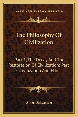 The Philosophy of Civilization: Part 1, the Decay and the Restoration of Civilization; Part 2, Civilization and Ethics by Schweitzer, Albert