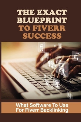 The Exact Blueprint To Fiverr Success: What Software To Use For Fiverr Backlinking: The Fiverr Master Class by Panther, Shelton