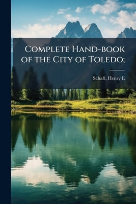 Complete Hand-book of the City of Toledo; by Schaft, H[enry] E. [From Old Catalog] C.