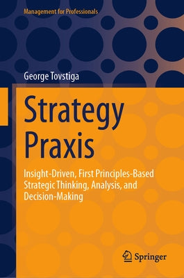 Strategy Praxis: Insight-Driven, First Principles-Based Strategic Thinking, Analysis, and Decision-Making by Tovstiga, George