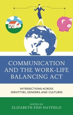 Communication and the Work-Life Balancing ACT: Intersections Across Identities, Genders, and Cultures by Anderson, Julia