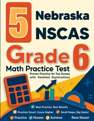 5 Nebraska NSCAS Growth Grade 6 Math Practice Tests: Proven Practice for Top Scores with Detailed Explanations by Nazari, Reza