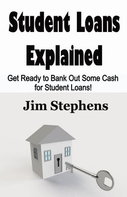 Student Loans Explained: Get Ready to Bank Out Some Cash for Student Loans! by Stephens, Jim