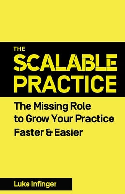 The Scalable Practice: The Missing Role to Grow Your Practice Faster & Easier by Infinger, Luke