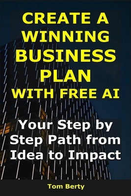 Create a Winning Business Plan With Free AI: Your Step-by-Step Path from Idea to Impact by Berty, Tom