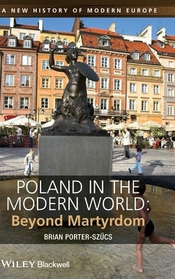 Poland in the Modern World: Beyond Martyrdom by Porter-Szücs, Brian