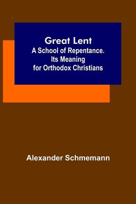 Great Lent: A School of Repentance. Its Meaning for Orthodox Christians by Alexander Schmemann