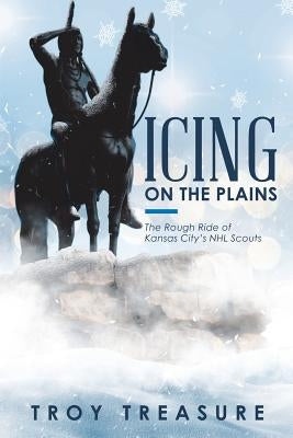 Icing on the Plains: The Rough Ride of Kansas City's NHL Scouts by Treasure, Troy