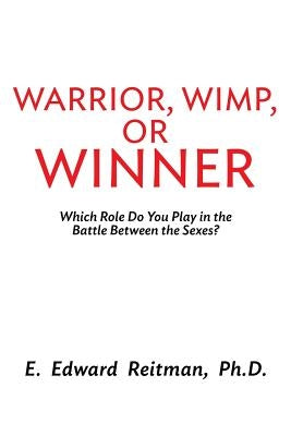 Warrior, Wimp, or Winner: What Role Do You Play in the Battle of the Sexes? by Reitman Ph. D., E. Edward