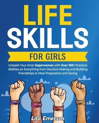 Life Skills for Girls: Unleash Your Inner Superwoman with Over 100+ Practical Abilities on Everything from Decision-Making and Building Frien by Emerson, Lila