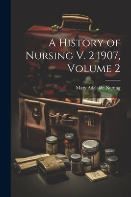 A History of Nursing V. 2 1907, Volume 2 by Nutting, Mary Adelaide
