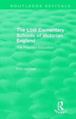 The Lost Elementary Schools of Victorian England: The People's Education by Gardner, Philip