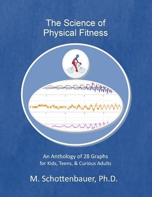 The Science of Physical Fitness: An Anthology of 28 Graphs for Kids, Teens, & Curious Adults by Schottenbauer, M.