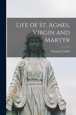 Life of St. Agnes, Virgin and Martyr by J, Smith Aloysius