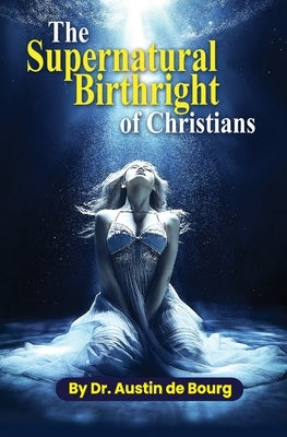 The Supernatural Birthright of Christians by De Bourg, Austin