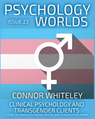 Issue 23: Clinical Psychology and Transgender Clients A Guide To Clinical Psychology, Mental Health and Psychotherapy by Whiteley, Connor