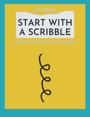 Start With A Scribble: Improve Your Creativity and Art Skills by Corrigan, Lisa